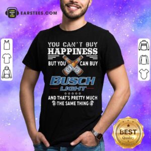 Good You Can't Buy Happiness But You Can Buy Busch Light The Same Thing Shirt