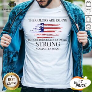 Good The Colors Are Fading But Our Democracy Is Staying Strong No Matter What American Flag Shirt