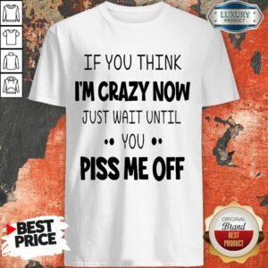 If You Think I’m Crazy Now Just Wait Until You Piss Me Off Shirt