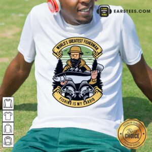 World's Greatest Fisherman Fishing Is My Cardio Shirt