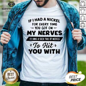 Good If I Had A Nickel For Everytime You Got On My Nerves Id Have A Sock Full Os Nickels To Hit You With Shirt
