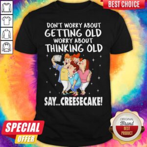 Don't Worry About Getting Old Worry About Thinking Old Say Creesecake Lady Selfie Shirt