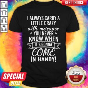 I Always Carry A Little Crazy With Me Cause You Never Know When It’s Gonna Come In Handy Shirt