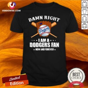 Top Damn Right I Am A Los Angeles Dodgers Fan Now And Forever Shirt