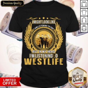 I Might Look Like I Am Listening To You But In My Head I’m Listening To Westlife Shirt