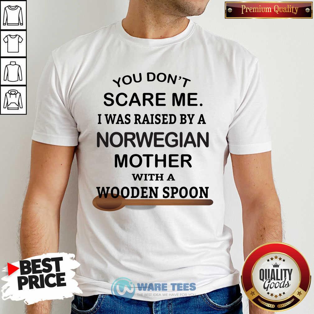 You Dont Scare Me I Was Raised By A Norwegian Mother With A Wooden Spoon Shirt