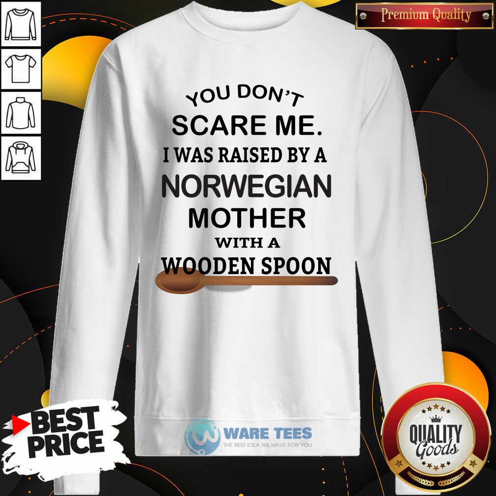 You Dont Scare Me I Was Raised By A Norwegian Mother With A Wooden Spoon Shirt