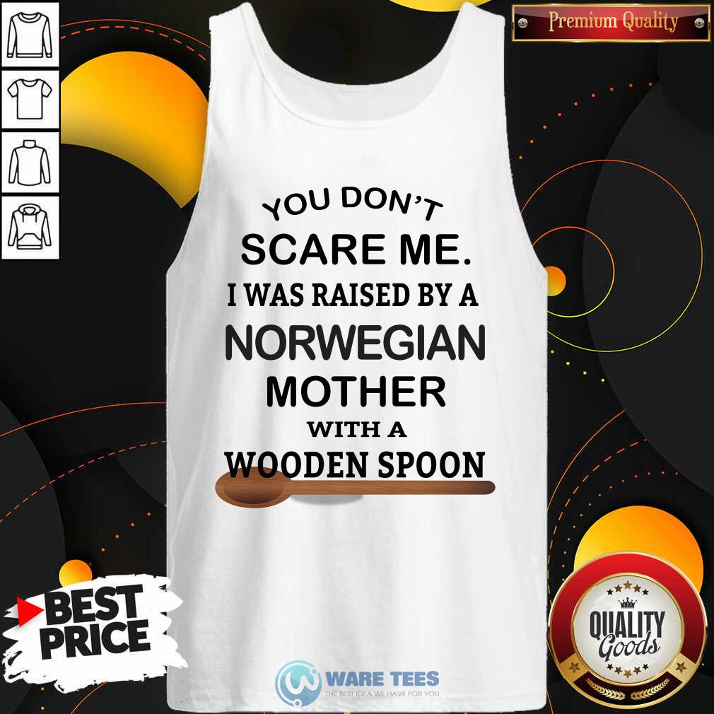 You Dont Scare Me I Was Raised By A Norwegian Mother With A Wooden Spoon Shirt