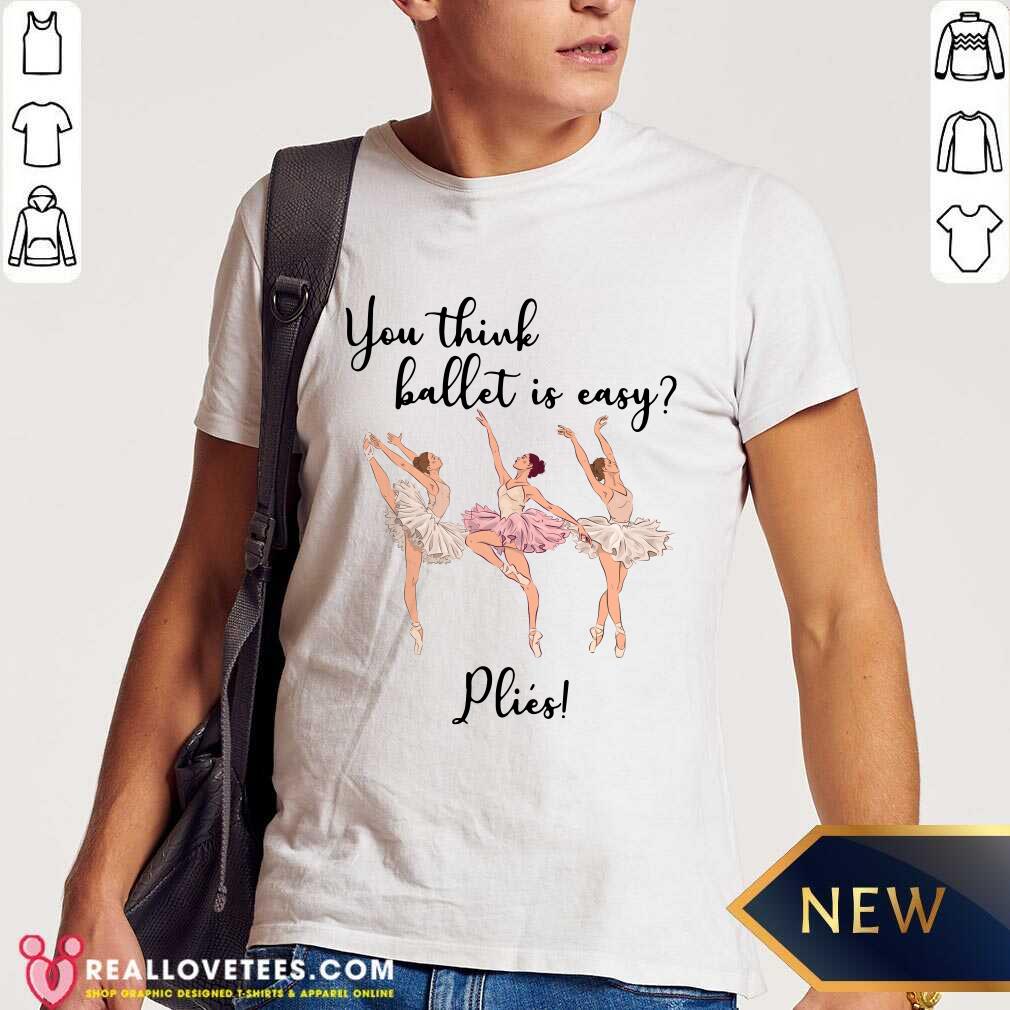 You Think Ballet Is Easy Plies Shirt