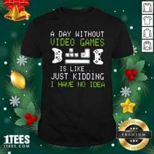 Top A Day Without Video Games Is Like Just Kidding I Have No Idea Shirt