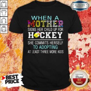 When A Mother Signs Her Child Up For Hockey She Commits Herself To Adopting At Least Three More Kids Shirt