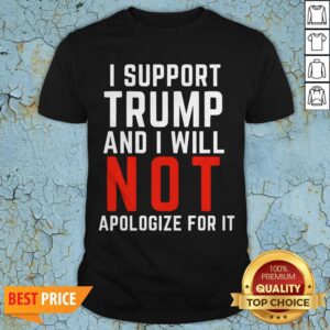 I Support Trump And I Will Not Apologize For It Shirt