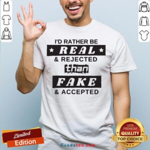 I'd Rather Be Real And Rejected Than Fake And Accepted Shirt