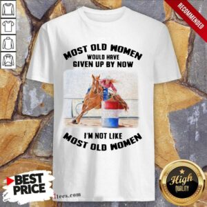 Perfect Most Old Women Would Have Given Up By Now Barrel Racing Shirt