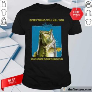 Nice Fishing Everything Will Kill You So Choose Shirt