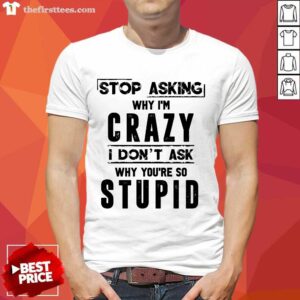 Stop Asking Why I'm Crazy Shirt