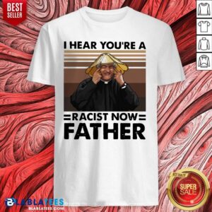 Pretty I Hear You'Re A Racist Now Father Vintage Shirt