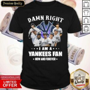 Official Damn Right I Am A New York Yankees Fan Now And Forever Shirt