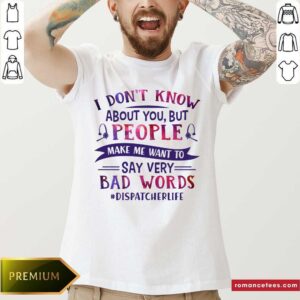 People Make Me Want To Say Very Bad Words Dispatcher Life Shirt