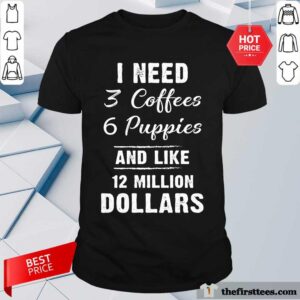 Nice I Need 3 Coffees 6 Puppies And Like 12 Million Dollars Shirt
