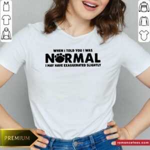 When I Told You I Was Normal I May Have Exaggerated Shirt