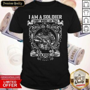 Funny I Am A Soldier I Fight Where I Am Told And I Win Where I Fight Shirt