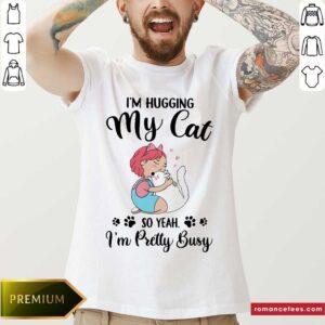 I'm Hugging My Cat So Yeah I'm Pretty Busy Shirt