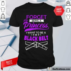 Top Forget Being A Princess I Want To Be A Black Belt Shirt