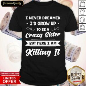 Top I Never Dreamed I’d Grow Up To Be A Crazy Sister But Here I Am Killing It Shirt