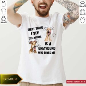 Funny First Thing I See Every Morning Is A Greyhound Who Loves Me Shirt