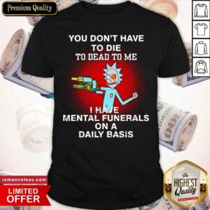 Good Rick Sanchez You Don’t Have To Die To Dead To Me I Have Mental Funerals On A Daily Basis Shirt