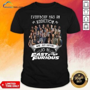 Good Everybody Has An Addiction Mine Just Happens To Be Fast And Furious Shirt