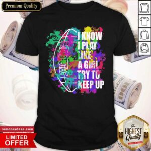 Original I Know I Play Like A Girl Try To Keep Up Football Shirt