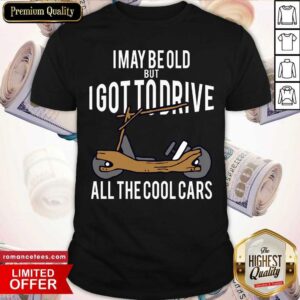 Good I May Be Old But I Got To Drive All The Cool Cars Shirt