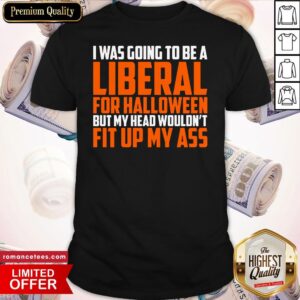 I Was Going To Be A Liberal For Halloween But My Head Wouldn’t Fit Up My Ass Shirt