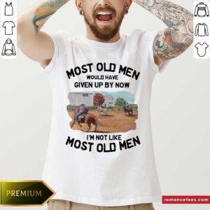 Most Old Men Would Have Given By Now Team Penning Shirt