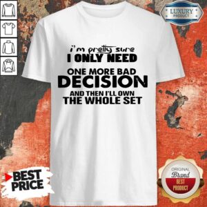Awesome Official I’m Pretty Sure I Only Need One More Bad Decision And Then I’ll Own The Whole Set Shirt