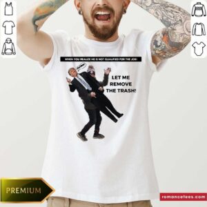 Awesome When You Realize He Is Not Qualified For The Job Trump Let Me Remove The Trash Shirt