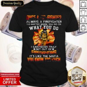 Top Once A Firefight Always A Firefighter No Matter Where You Go Or What You Do It’s Like The Mafia You Know Too Much Shirt