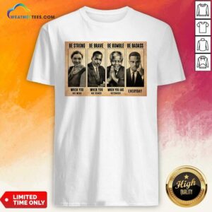 Good The Famous People Be Strong Be Brave Be Humble Be Badass Shirt