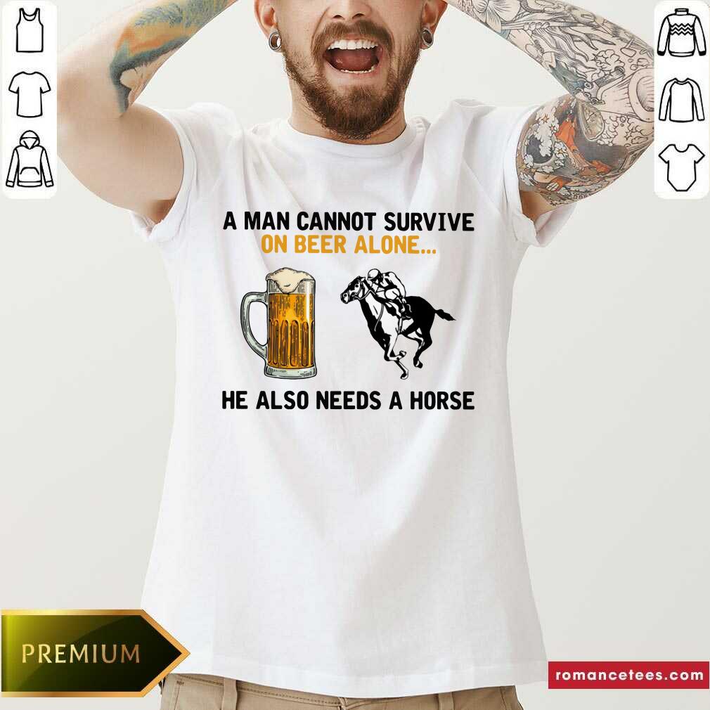 A Man Cannot Survive On Beer Alone He Also Needs A Horse Shirt