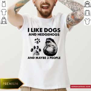 Good I Like Dogs And Hedgehogs And Maybe 3 People Shirt