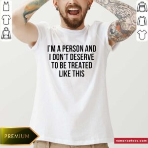 Funny I’m A Person And I Don’t Deserve To Be Treated Like This Shirt