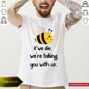 Bee If We Die We're Taking You With Us Shirt