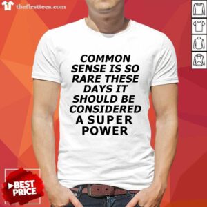 Nice Common Sense Is So Rare These Days It Should Be Considered A Super Power Shirt