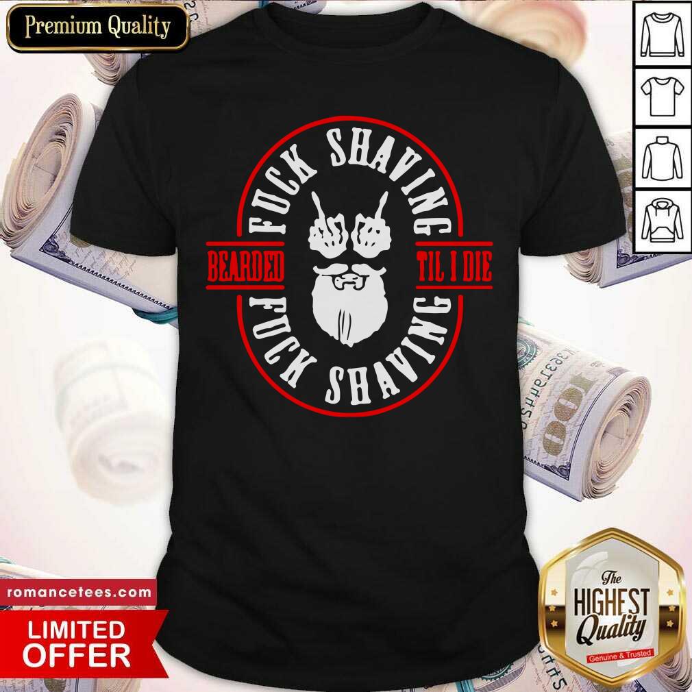 Funny Bearded Til I Die Fuck Shaving Fuck Shaving Shirt