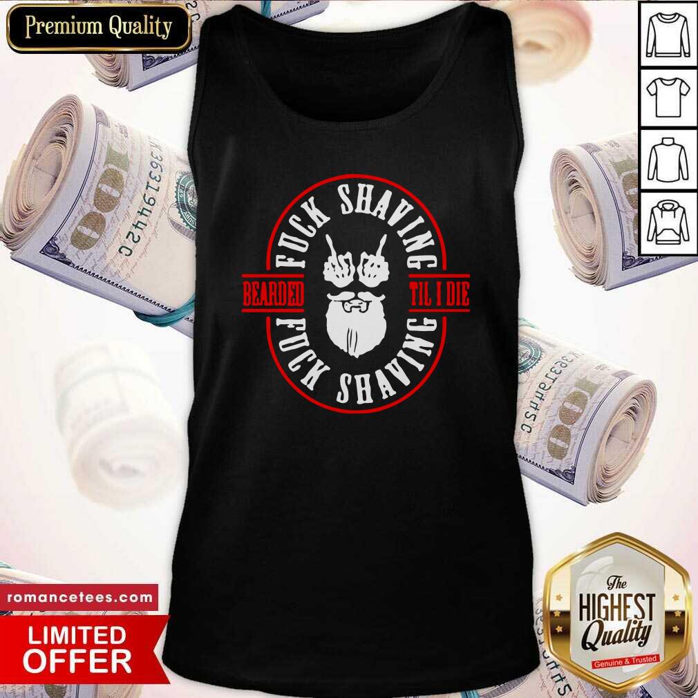 Funny Bearded Til I Die Fuck Shaving Fuck Shaving Shirt