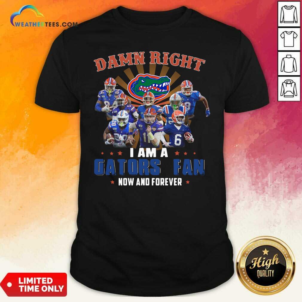 Funny Damn Right I Am A Gators Fan Now And Forever Shirt