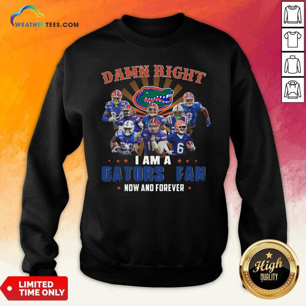 Funny Damn Right I Am A Gators Fan Now And Forever Shirt