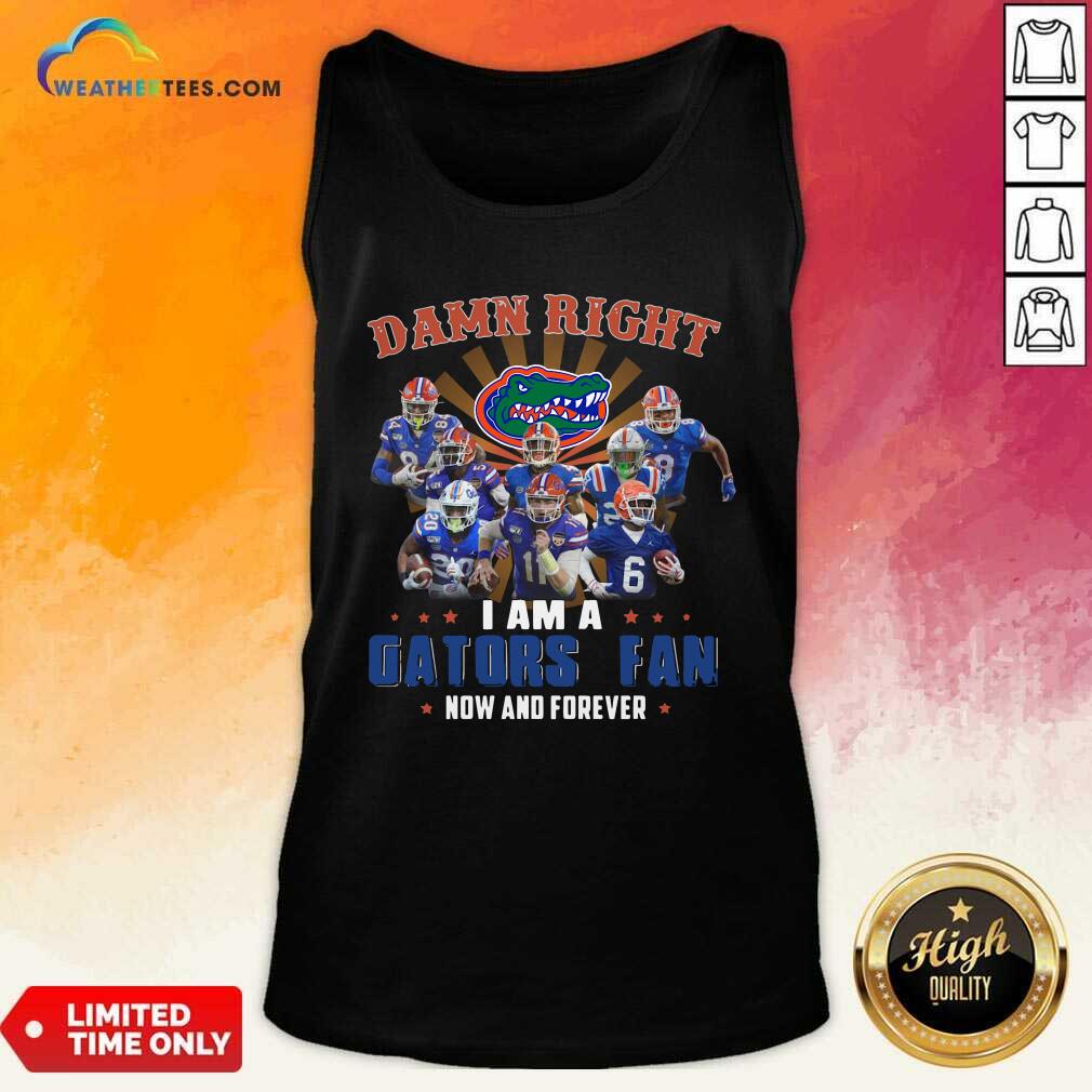 Funny Damn Right I Am A Gators Fan Now And Forever Shirt